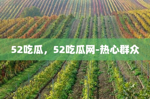 52吃瓜，52吃瓜网-热心群众