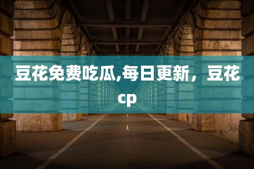 豆花免费吃瓜,每日更新，豆花cp