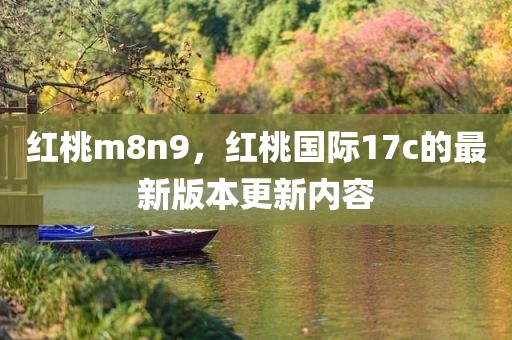 红桃m8n9，红桃国际17c的最新版本更新内容