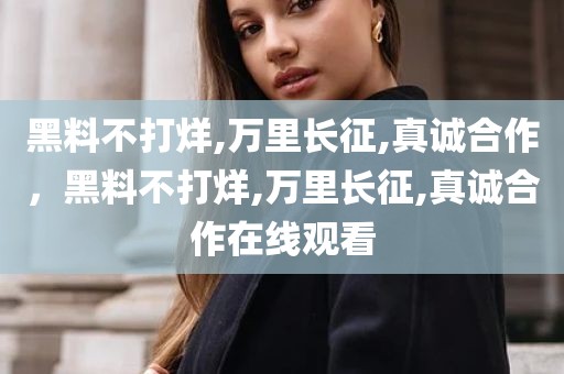 黑料不打烊,万里长征,真诚合作，黑料不打烊,万里长征,真诚合作在线观看