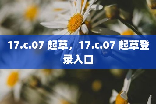 17.c.07 起草，17.c.07 起草登录入口