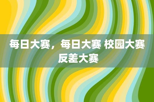 每日大赛，每日大赛 校园大赛 反差大赛