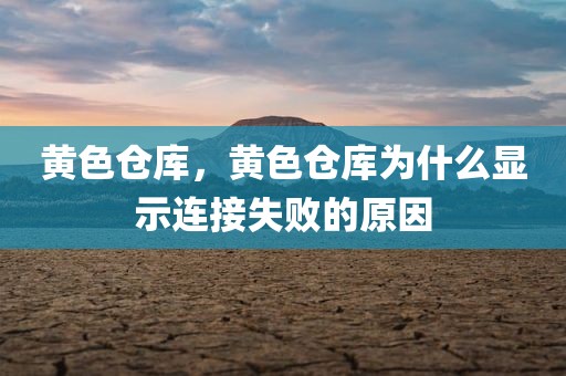 黄色仓库，黄色仓库为什么显示连接失败的原因