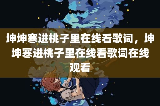 坤坤寒进桃子里在线看歌词，坤坤寒进桃子里在线看歌词在线观看