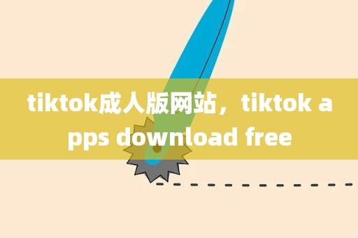 tiktok成人版网站，tiktok apps download free