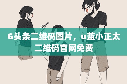 G头条二维码图片，u蓝小正太二维码官网免费