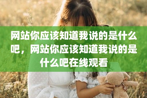 网站你应该知道我说的是什么吧，网站你应该知道我说的是什么吧在线观看