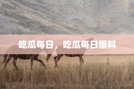 吃瓜每日，吃瓜每日爆料