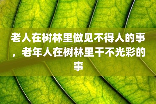 老人在树林里做见不得人的事，老年人在树林里干不光彩的事