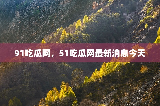91吃瓜网，51吃瓜网最新消息今天