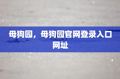 母狗园，母狗园官网登录入口网址