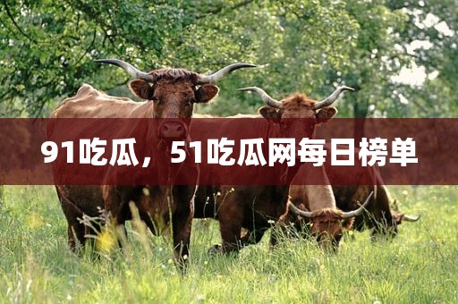 91吃瓜，51吃瓜网每日榜单