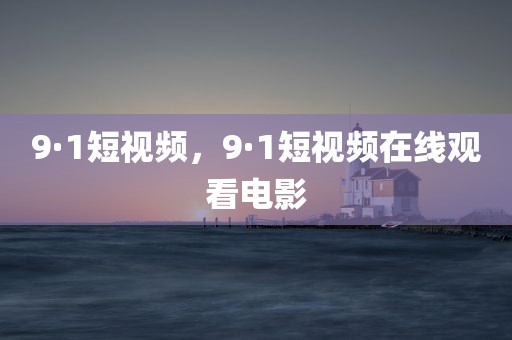 9·1短视频，9·1短视频在线观看电影