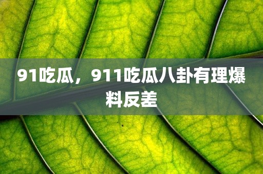 91吃瓜，911吃瓜八卦有理爆料反差