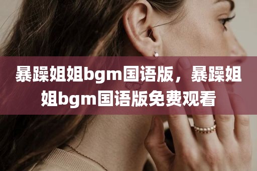 暴躁姐姐bgm国语版，暴躁姐姐bgm国语版免费观看