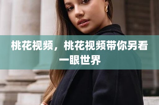 桃花视频，桃花视频带你另看一眼世界