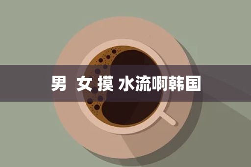 男  女 摸 水流啊韩国