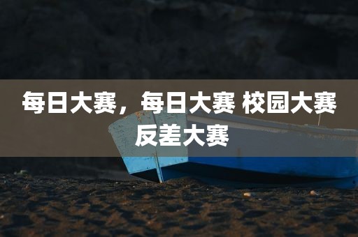 每日大赛，每日大赛 校园大赛 反差大赛