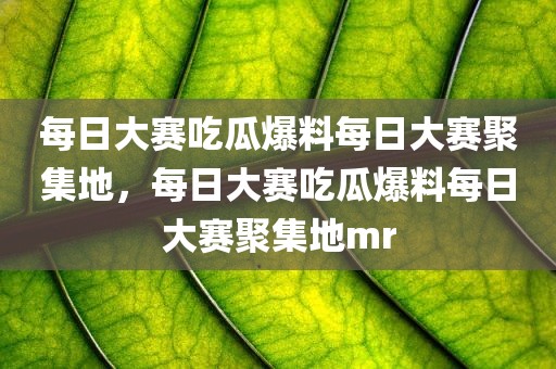 每日大赛吃瓜爆料每日大赛聚集地，每日大赛吃瓜爆料每日大赛聚集地mr