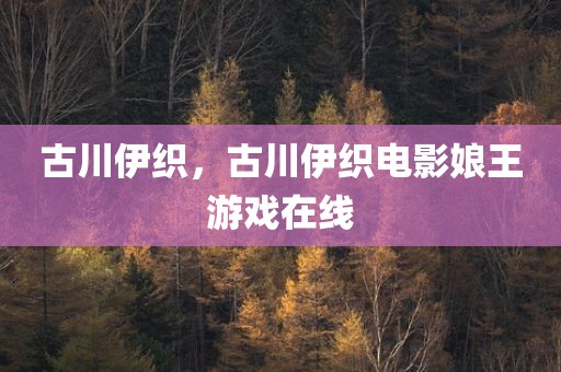 古川伊织，古川伊织电影娘王游戏在线