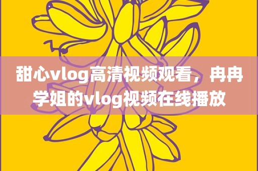 甜心vlog高清视频观看，冉冉学姐的vlog视频在线播放