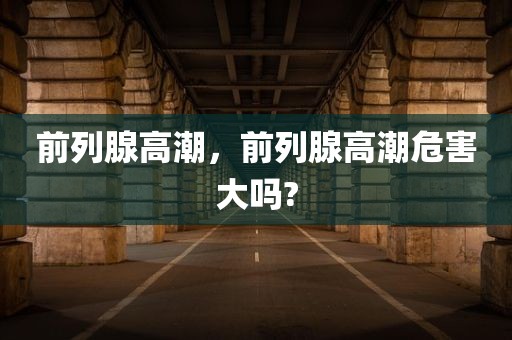 前列腺高潮，前列腺高潮危害大吗?