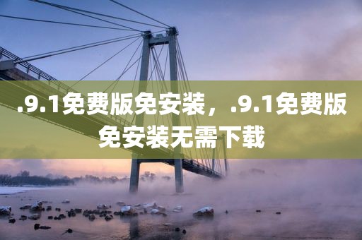 .9.1免费版免安装，.9.1免费版免安装无需下载