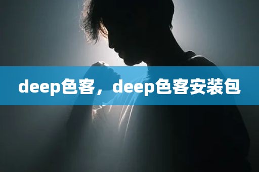 deep色客，deep色客安装包