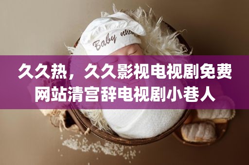 久久热，久久影视电视剧免费网站清宫辞电视剧小巷人