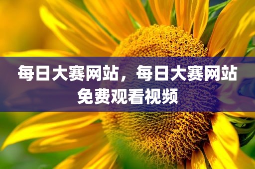 每日大赛网站，每日大赛网站免费观看视频