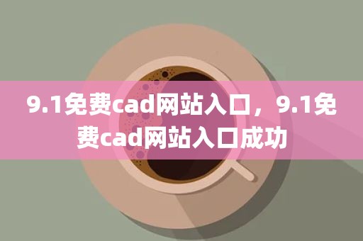 9.1免费cad网站入口，9.1免费cad网站入口成功