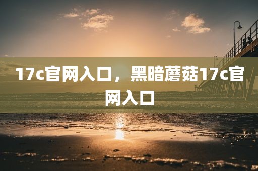 17c官网入口，黑暗蘑菇17c官网入口