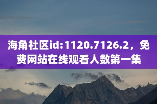 海角社区id:1120.7126.2，免费网站在线观看人数第一集