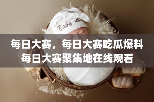 每日大赛，每日大赛吃瓜爆料每日大赛聚集地在线观看