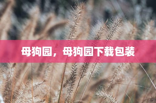 母狗园，母狗园下载包装