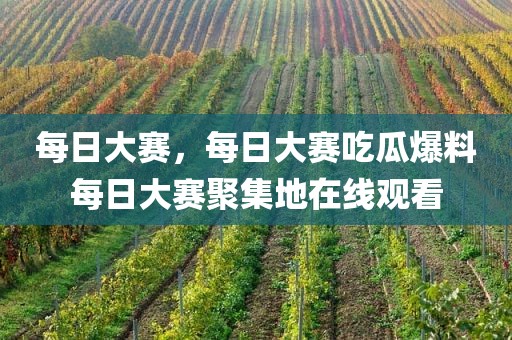 每日大赛，每日大赛吃瓜爆料每日大赛聚集地在线观看