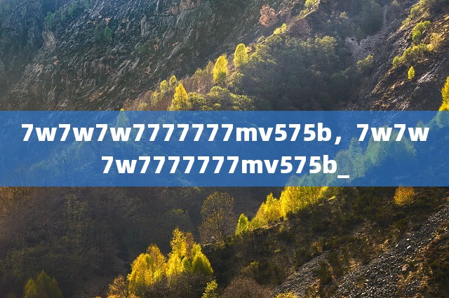 7w7w7w7777777mv575b，7w7w7w7777777mv575b_