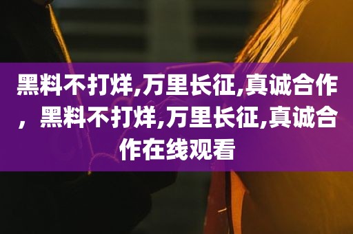 黑料不打烊,万里长征,真诚合作，黑料不打烊,万里长征,真诚合作在线观看