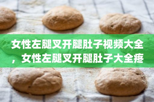 女性左腿叉开腿肚子视频大全，女性左腿叉开腿肚子大全疼