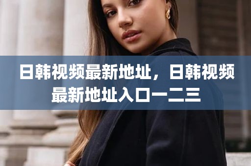 日韩视频最新地址，日韩视频最新地址入口一二三