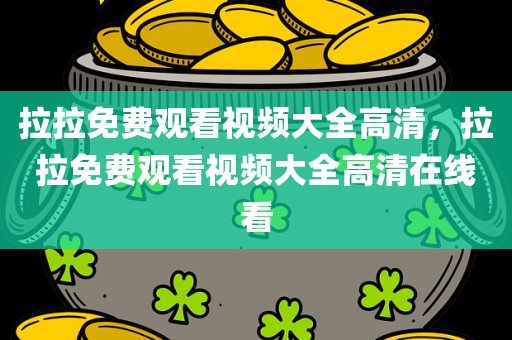 拉拉免费观看视频大全高清，拉拉免费观看视频大全高清在线看