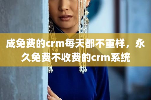 成免费的crm每天都不重样，永久免费不收费的crm系统