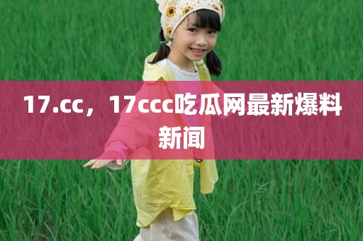 17.cc，17ccc吃瓜网最新爆料新闻
