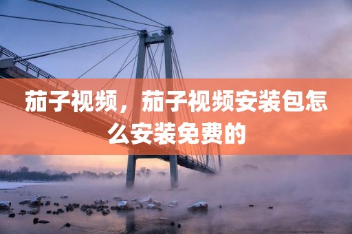 茄子视频，茄子视频安装包怎么安装免费的