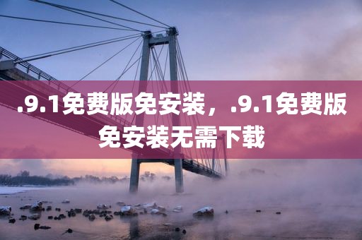 .9.1免费版免安装，.9.1免费版免安装无需下载