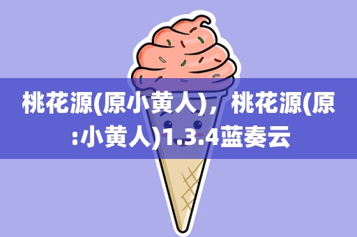 桃花源(原小黄人)，桃花源(原:小黄人)1.3.4蓝奏云