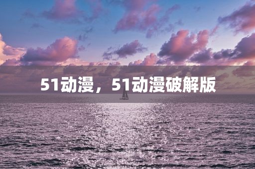 51动漫，51动漫破解版