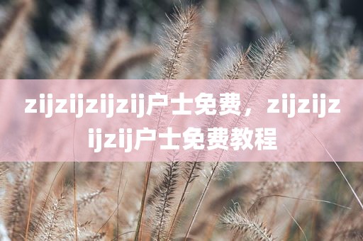 zijzijzijzij户士免费，zijzijzijzij户士免费教程