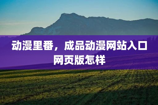 动漫里番，成品动漫网站入口网页版怎样