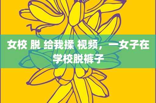 女校 脱 给我揉 视频，一女子在学校脱裤子